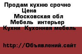 Продам кухню срочно › Цена ­ 9 000 - Московская обл. Мебель, интерьер » Кухни. Кухонная мебель   